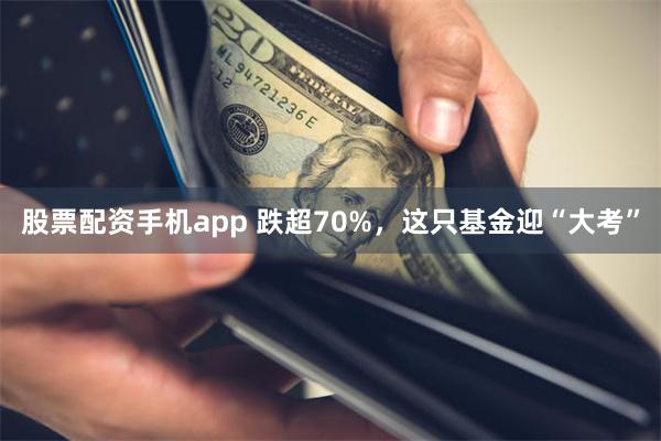 股票配资手机app 跌超70%，这只基金迎“大考”