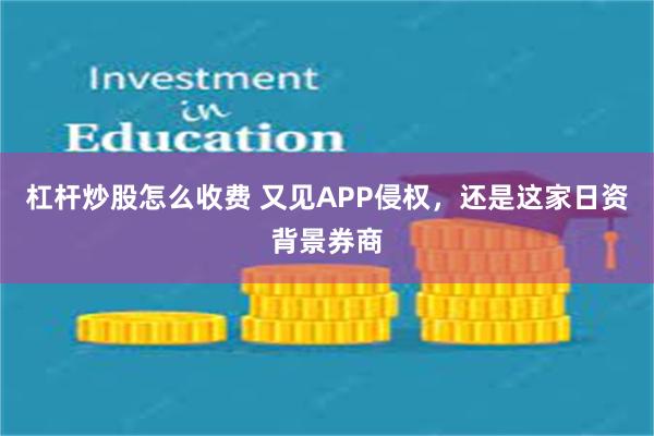 杠杆炒股怎么收费 又见APP侵权，还是这家日资背景券商