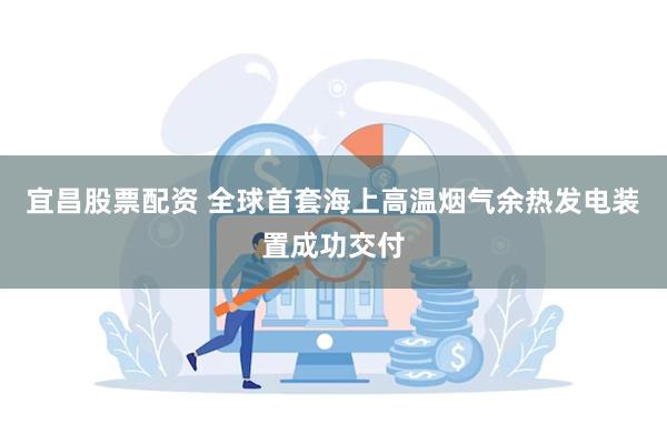 宜昌股票配资 全球首套海上高温烟气余热发电装置成功交付