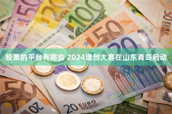 股票的平台有哪些 2024理创大赛在山东青岛启动