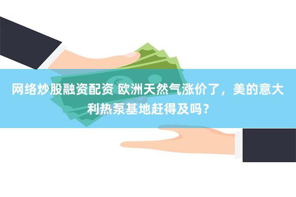 网络炒股融资配资 欧洲天然气涨价了，美的意大利热泵基地赶得及吗？