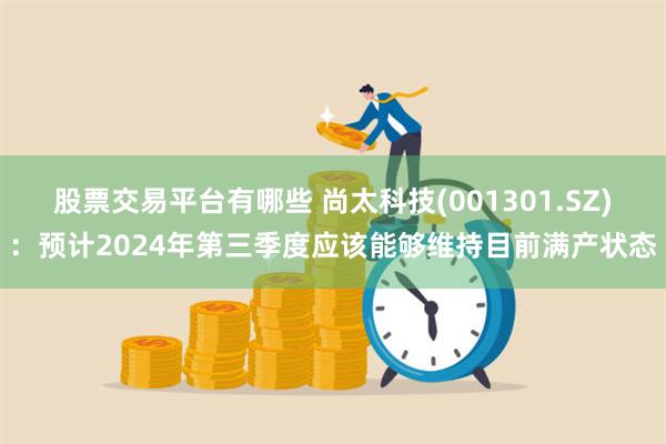 股票交易平台有哪些 尚太科技(001301.SZ)：预计2024年第三季度应该能够维持目前满产状态