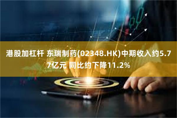 港股加杠杆 东瑞制药(02348.HK)中期收入约5.77亿元 同比约下降11.2%