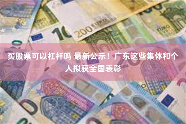 买股票可以杠杆吗 最新公示！广东这些集体和个人拟获全国表彰