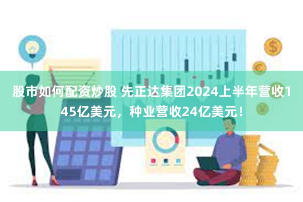 股市如何配资炒股 先正达集团2024上半年营收145亿美元，种业营收24亿美元！