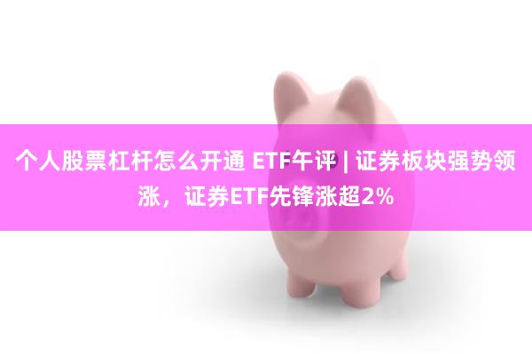 个人股票杠杆怎么开通 ETF午评 | 证券板块强势领涨，证券ETF先锋涨超2%