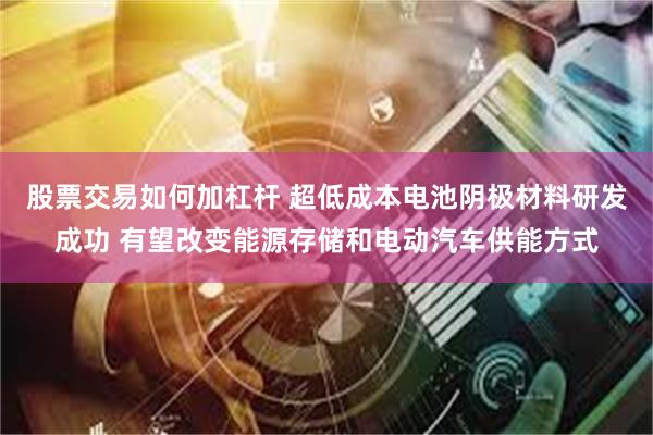 股票交易如何加杠杆 超低成本电池阴极材料研发成功 有望改变能源存储和电动汽车供能方式