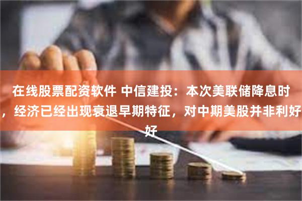 在线股票配资软件 中信建投：本次美联储降息时，经济已经出现衰退早期特征，对中期美股并非利好