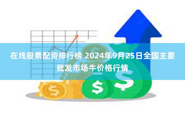 在线股票配资排行榜 2024年9月25日全国主要批发市场牛价格行情