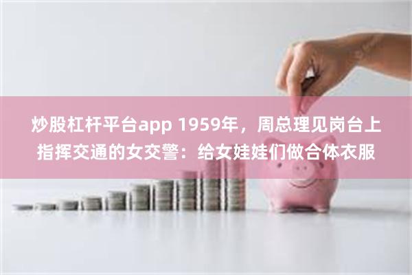 炒股杠杆平台app 1959年，周总理见岗台上指挥交通的女交警：给女娃娃们做合体衣服