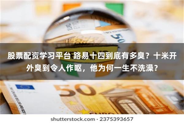 股票配资学习平台 路易十四到底有多臭？十米开外臭到令人作呕，他为何一生不洗澡？