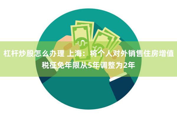 杠杆炒股怎么办理 上海：将个人对外销售住房增值税征免年限从5年调整为2年