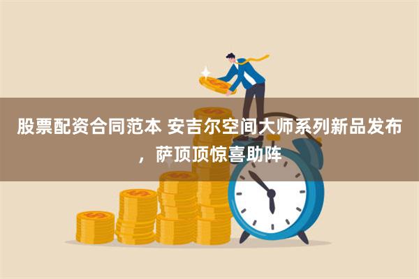 股票配资合同范本 安吉尔空间大师系列新品发布，萨顶顶惊喜助阵