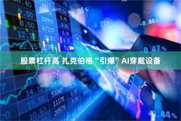 股票杠杆高 扎克伯格“引爆”AI穿戴设备