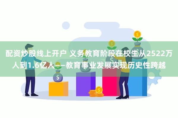 配资炒股线上开户 义务教育阶段在校生从2522万人到1.6亿人——教育事业发展实现历史性跨越