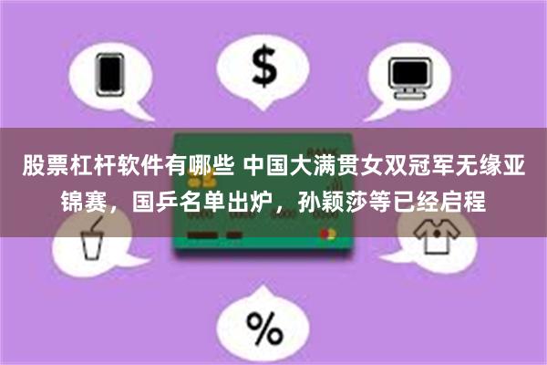 股票杠杆软件有哪些 中国大满贯女双冠军无缘亚锦赛，国乒名单出炉，孙颖莎等已经启程