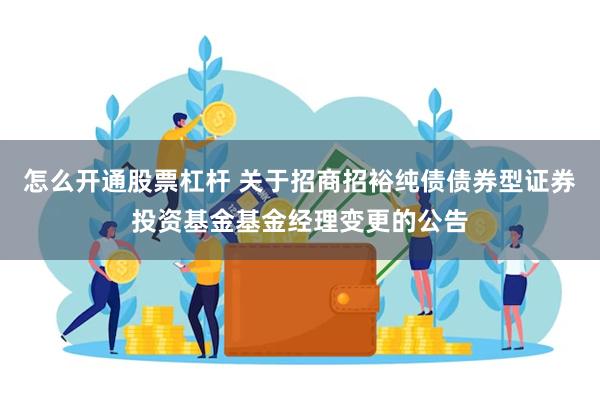 怎么开通股票杠杆 关于招商招裕纯债债券型证券投资基金基金经理变更的公告