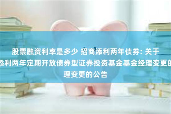 股票融资利率是多少 招商添利两年债券: 关于招商添利两年定期开放债券型证券投资基金基金经理变更的公告