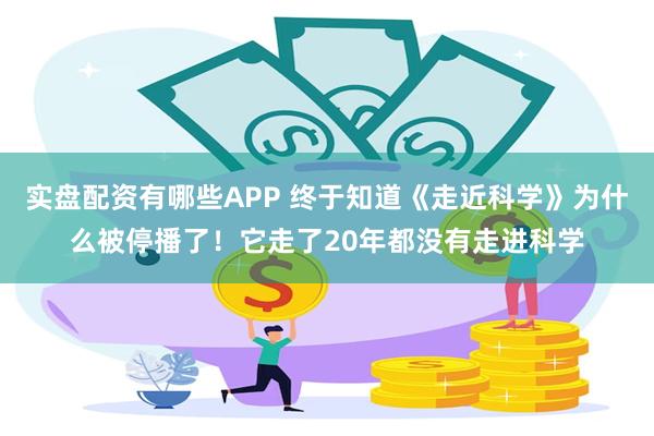 实盘配资有哪些APP 终于知道《走近科学》为什么被停播了！它走了20年都没有走进科学