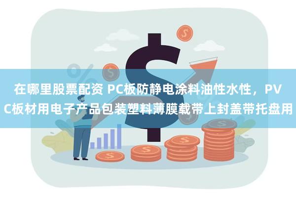 在哪里股票配资 PC板防静电涂料油性水性，PVC板材用电子产品包装塑料薄膜载带上封盖带托盘用