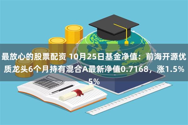 最放心的股票配资 10月25日基金净值：前海开源优质龙头6个月持有混合A最新净值0.7168，涨1.5%