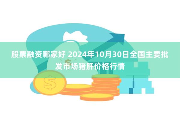 股票融资哪家好 2024年10月30日全国主要批发市场猪肝价格行情