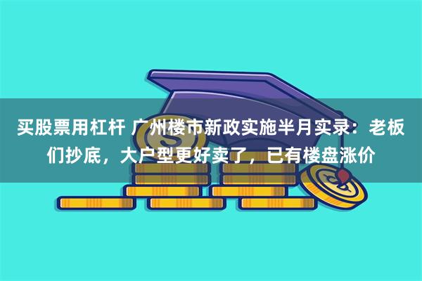 买股票用杠杆 广州楼市新政实施半月实录：老板们抄底，大户型更好卖了，已有楼盘涨价