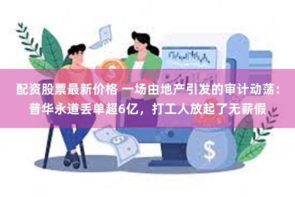 配资股票最新价格 一场由地产引发的审计动荡：普华永道丢单超6亿，打工人放起了无薪假