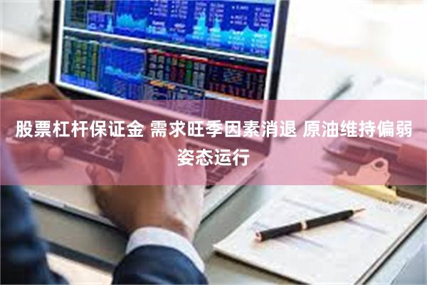 股票杠杆保证金 需求旺季因素消退 原油维持偏弱姿态运行