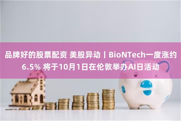 品牌好的股票配资 美股异动丨BioNTech一度涨约6.5% 将于10月1日在伦敦举办AI日活动