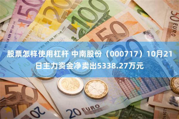 股票怎样使用杠杆 中南股份（000717）10月21日主力资金净卖出5338.27万元