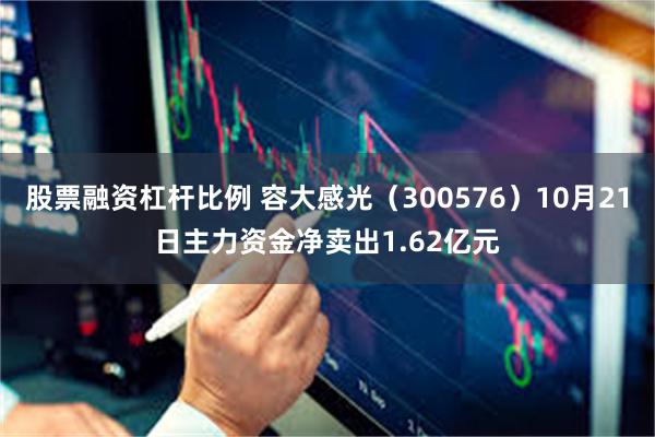 股票融资杠杆比例 容大感光（300576）10月21日主力资金净卖出1.62亿元