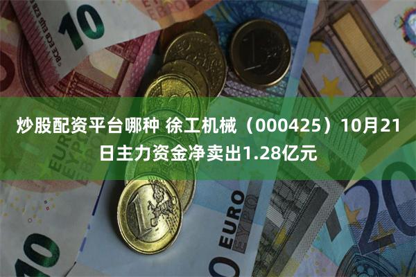 炒股配资平台哪种 徐工机械（000425）10月21日主力资金净卖出1.28亿元