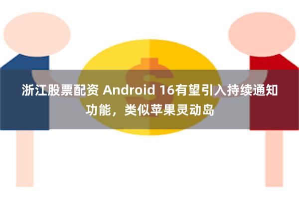 浙江股票配资 Android 16有望引入持续通知功能，类似苹果灵动岛