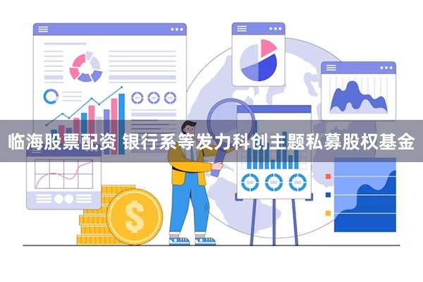 临海股票配资 银行系等发力科创主题私募股权基金