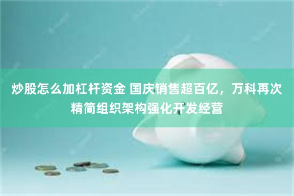 炒股怎么加杠杆资金 国庆销售超百亿，万科再次精简组织架构强化开发经营