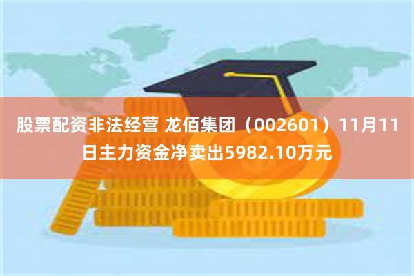 股票配资非法经营 龙佰集团（002601）11月11日主力资金净卖出5982.10万元