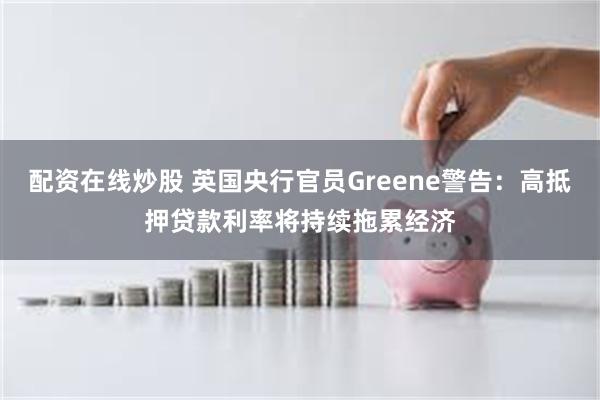 配资在线炒股 英国央行官员Greene警告：高抵押贷款利率将持续拖累经济