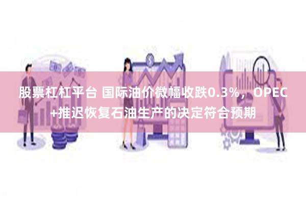 股票杠杠平台 国际油价微幅收跌0.3%，OPEC+推迟恢复石油生产的决定符合预期