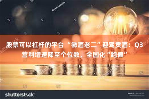 股票可以杠杆的平台 “徽酒老二”迎驾贡酒：Q3营利增速降至个位数，全国化“跑偏”