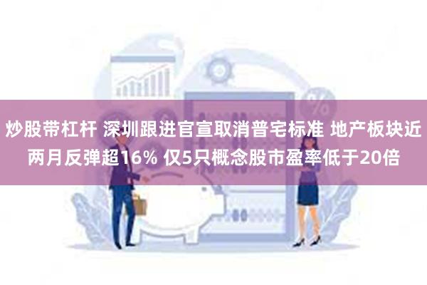 炒股带杠杆 深圳跟进官宣取消普宅标准 地产板块近两月反弹超16% 仅5只概念股市盈率低于20倍