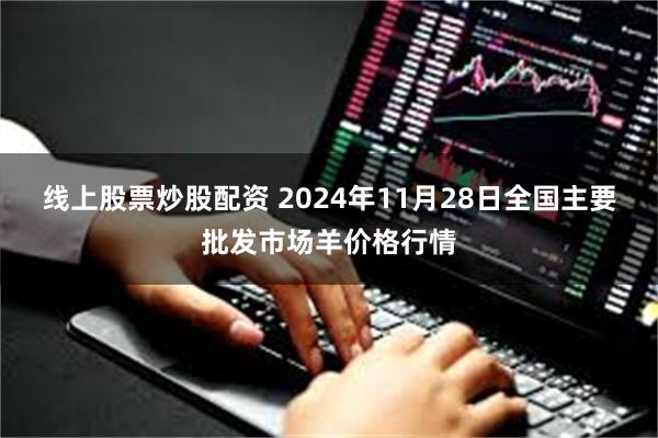 线上股票炒股配资 2024年11月28日全国主要批发市场羊价格行情