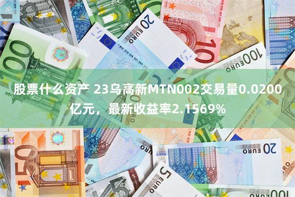 股票什么资产 23乌高新MTN002交易量0.0200亿元，最新收益率2.1569%