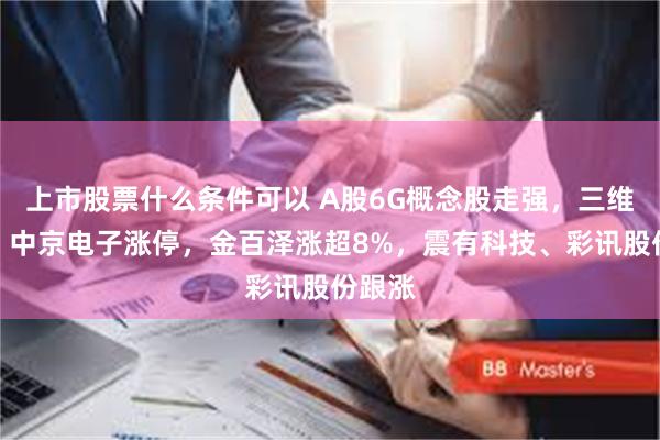 上市股票什么条件可以 A股6G概念股走强，三维通信、中京电子涨停，金百泽涨超8%，震有科技、彩讯股份跟涨