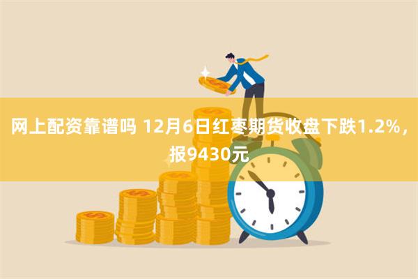 网上配资靠谱吗 12月6日红枣期货收盘下跌1.2%，报9430元