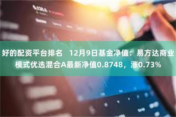 好的配资平台排名   12月9日基金净值：易方达商业模式优选混合A最新净值0.8748，涨0.73%