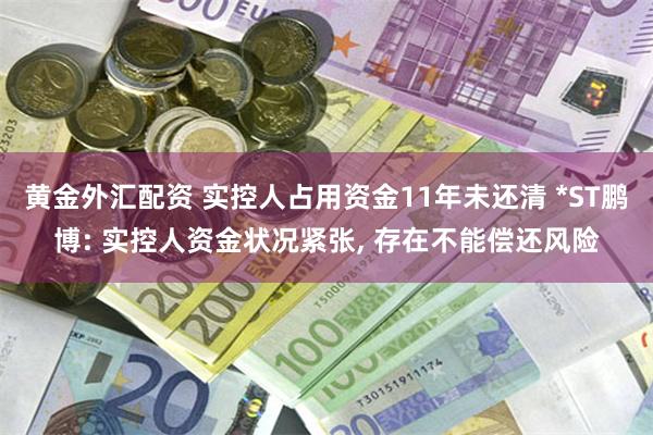 黄金外汇配资 实控人占用资金11年未还清 *ST鹏博: 实控人资金状况紧张, 存在不能偿还风险