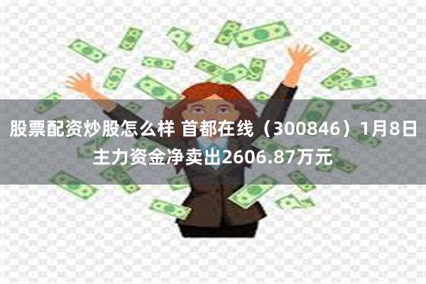 股票配资炒股怎么样 首都在线（300846）1月8日主力资金净卖出2606.87万元