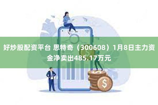 好炒股配资平台 思特奇（300608）1月8日主力资金净卖出485.17万元