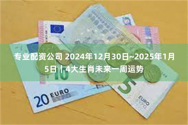 专业配资公司 2024年12月30日~2025年1月5日｜4大生肖未来一周运势